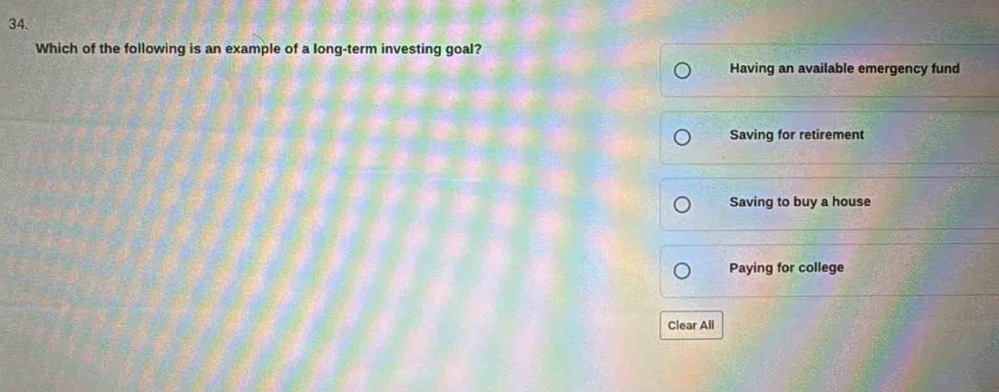 34. which of the following is an example of a long - term investing goal? having an available emergency fund saving for retirement saving to buy a house paying for college clear all