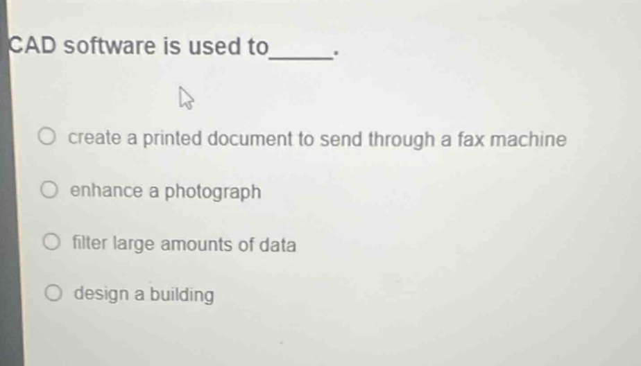 cad software is used to_____.\n○ create a printed document to send through a fax machine\n○ enhance a photograph\n○ filter large amounts of data\n○ design a building