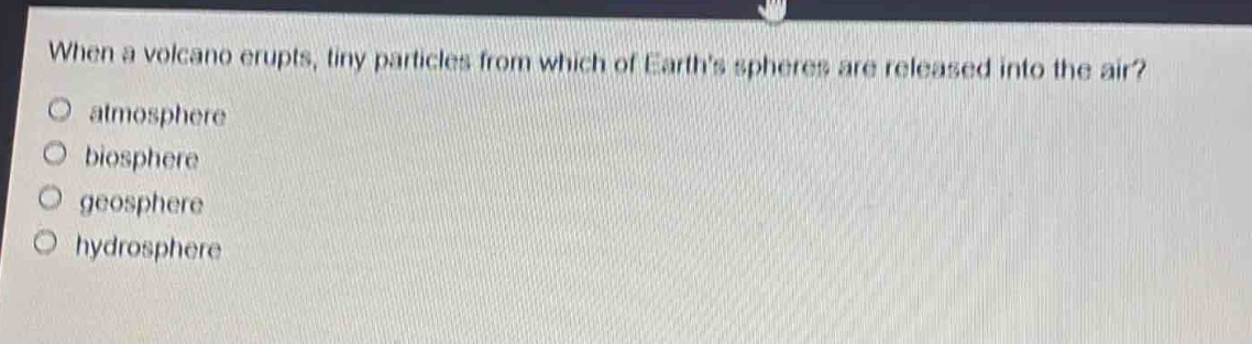 when a volcano erupts, tiny particles from which of earths spheres are released into the air?\no atmosphere\no biosphere\no geosphere\no hydrosphere