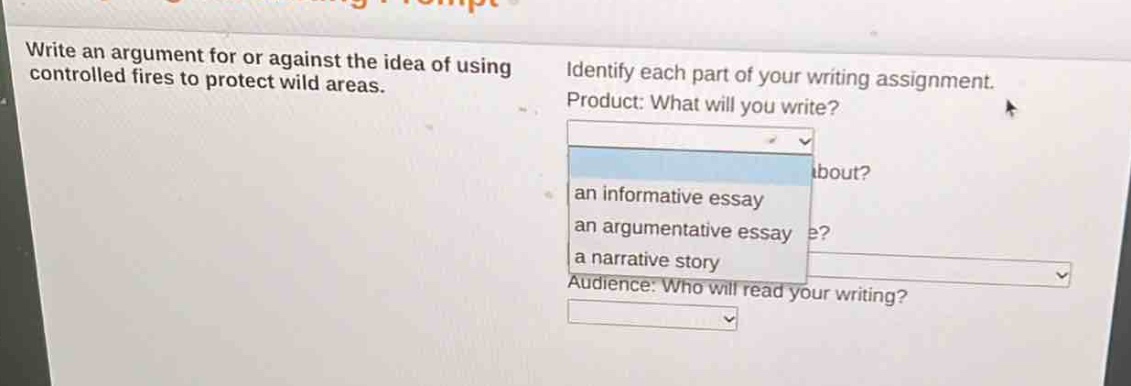 write an argument for or against the idea of using controlled fires to protect wild areas. identify each part of your writing assignment. product: what will you write? an informative essay an argumentative essay a narrative story audience: who will read your writing?