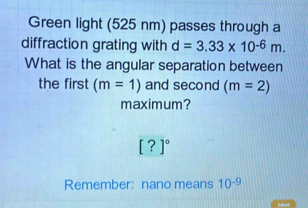 green light (525 nm) passes through a diffraction grating with d = 3.33 x 10-6 m. what is the angular separation between the first (m = 1) and second (m = 2) maximum? ?° remember: nano means 10-9