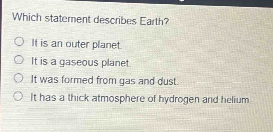 which statement describes earth?\no it is an outer planet.\no it is a gaseous planet.\no it was formed from gas and dust.\no it has a thick atmosphere of hydrogen and helium.
