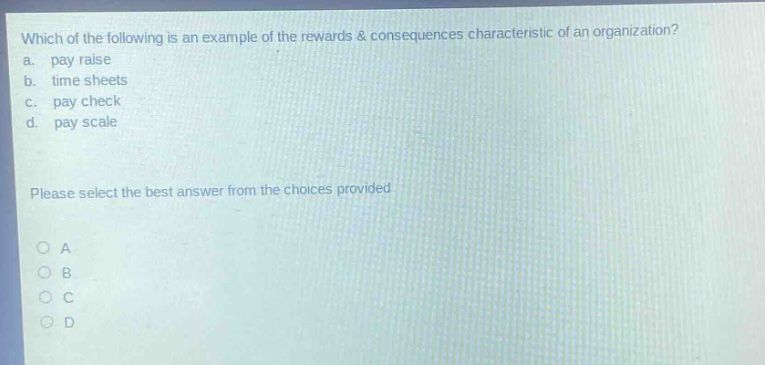 which of the following is an example of the rewards & consequences characteristic of an organization?\na. pay raise\nb. time sheets\nc. pay check\nd. pay scale\nplease select the best answer from the choices provided\na\nb\nc\nd