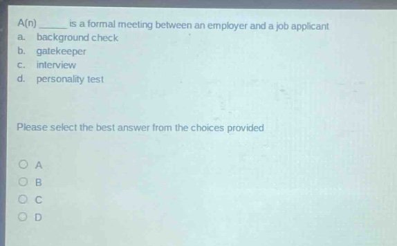 a(n) ____ is a formal meeting between an employer and a job applicant\na. background check\nb. gatekeeper\nc. interview\nd. personality test\nplease select the best answer from the choices provided\no a\no b\no c\no d