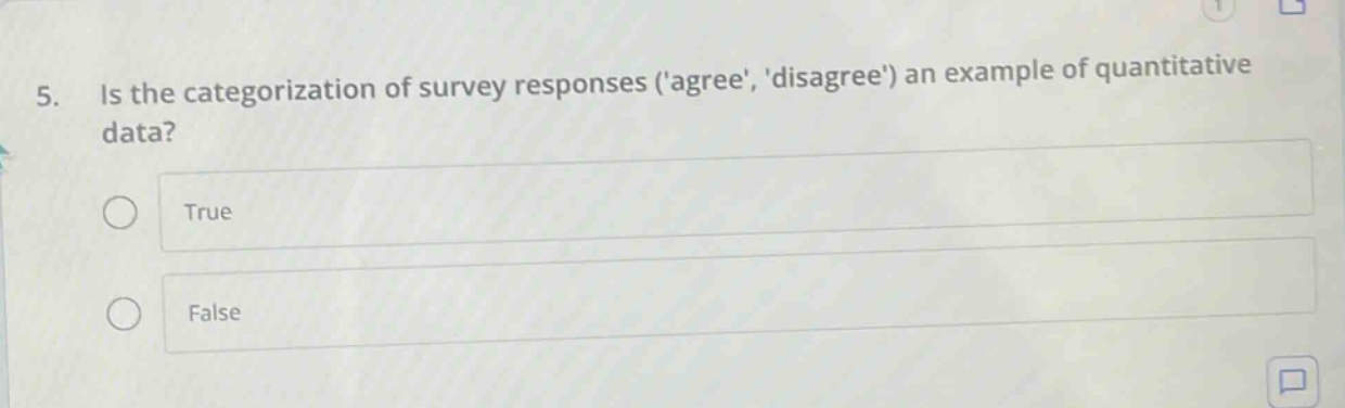 5. is the categorization of survey responses (agree, disagree) an example of quantitative data?\ntrue\nfalse