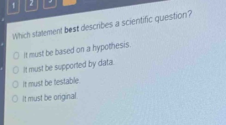 which statement best describes a scientific question?\nit must be based on a hypothesis.\nit must be supported by data.\nit must be testable.\nit must be original.