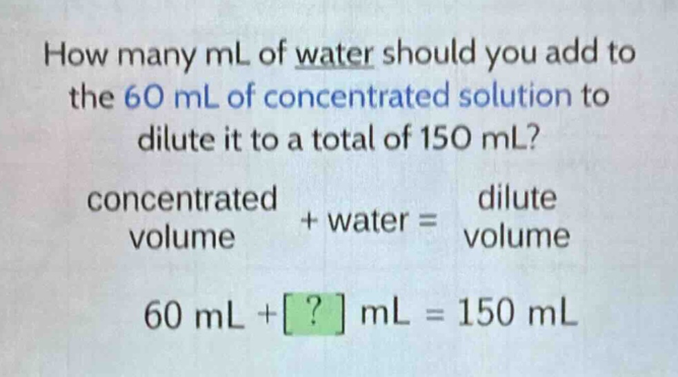 how many ml of water should you add to the 60 ml of concentrated solution to dilute it to a total of 150 ml? concentrated volume + water = dilute volume 60 ml + ? ml = 150 ml