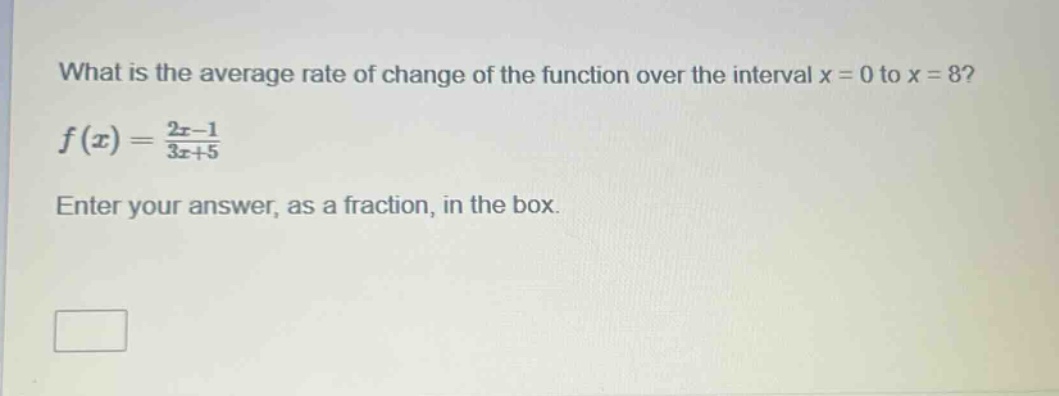 what is the average rate of change of the function over the interval x = 0 to x = 8?\n$f(x)=\frac{2x - 1}{3x + 5}$\nenter your answer, as a fraction, in the box.