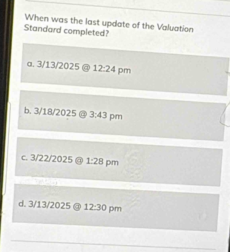 when was the last update of the valuation standard completed?\na. 3/13/2025 @ 12:24 pm\nb. 3/18/2025 @ 3:43 pm\nc. 3/22/2025 @ 1:28 pm\nd. 3/13/2025 @ 12:30 pm
