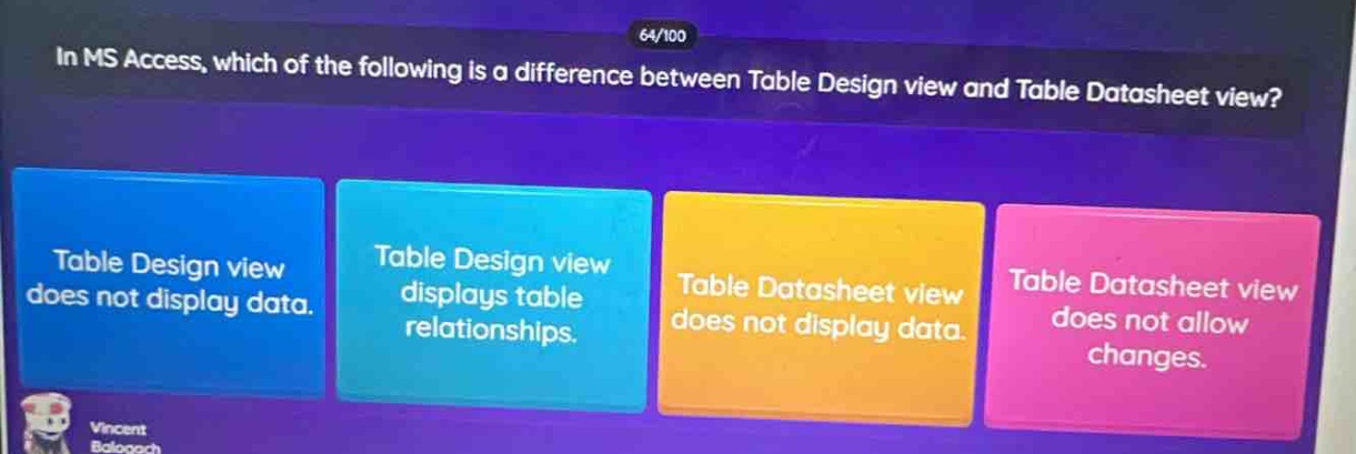 in ms access, which of the following is a difference between table design view and table datasheet view? table design view does not display data. table design view displays table relationships. table datasheet view does not display data. table datasheet view does not allow changes.