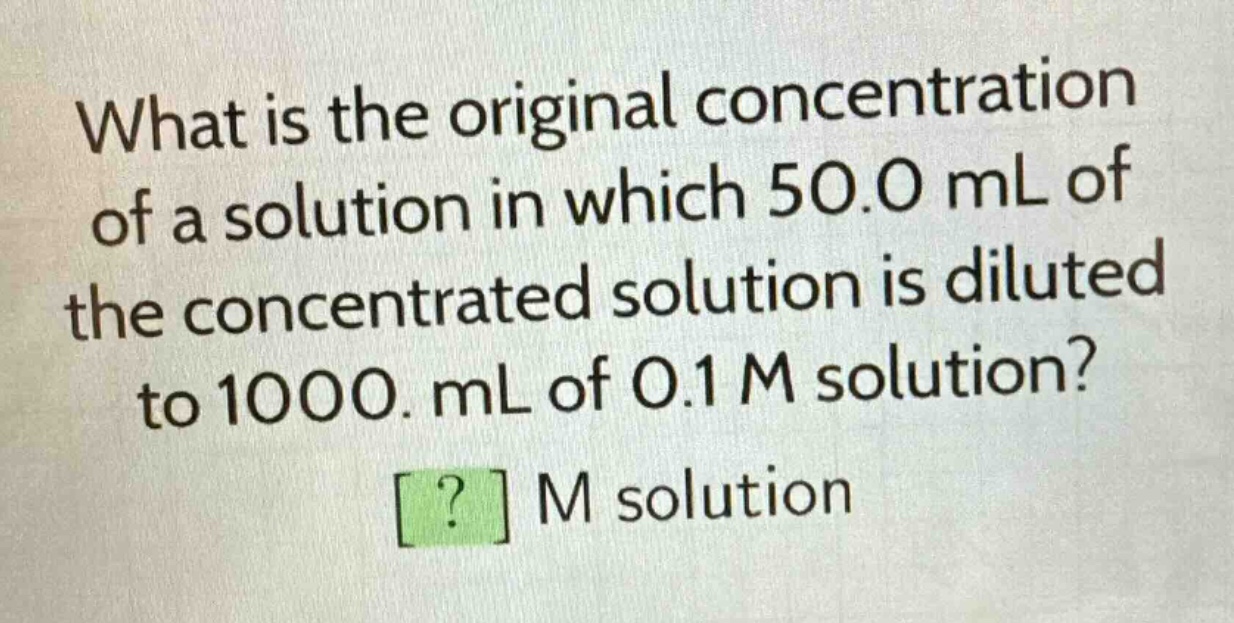 what is the original concentration of a solution in which 50.0 ml of the concentrated solution is diluted to 1000. ml of 0.1 m solution? ? m solution