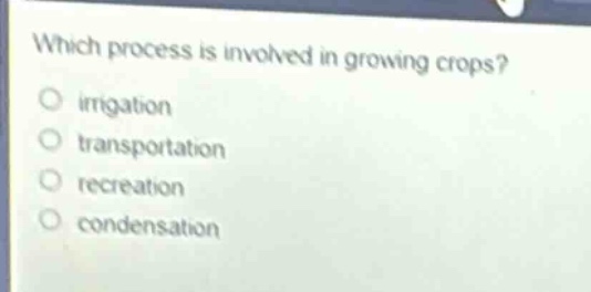 which process is involved in growing crops?\no irrigation\no transportation\no recreation\no condensation