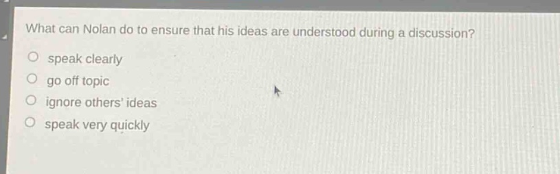 what can nolan do to ensure that his ideas are understood during a discussion?\no speak clearly\no go off topic\no ignore others’ ideas\no speak very quickly
