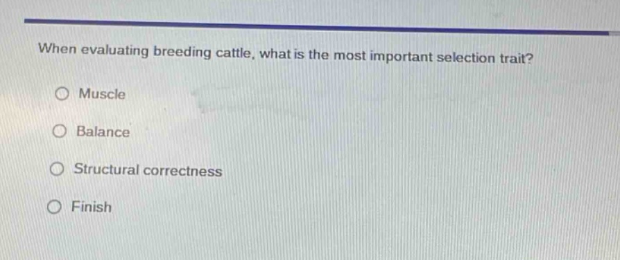 when evaluating breeding cattle, what is the most important selection trait?\n○ muscle\n○ balance\n○ structural correctness\n○ finish