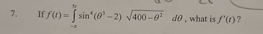 7. if $f(t)=int_{-pi}^{5t} sin^{4}(\theta^{3}-2)sqrt{400 - \theta^{2}}d\theta$, what is $f(t)$?