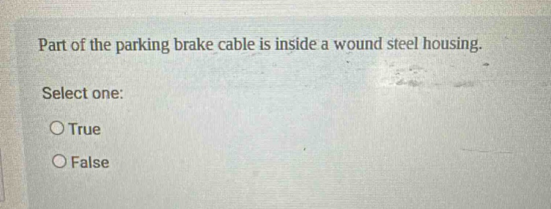 part of the parking brake cable is inside a wound steel housing. select one: true false