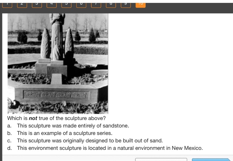 which is not true of the sculpture above?\na. this sculpture was made entirely of sandstone.\nb. this is an example of a sculpture series.\nc. this sculpture was originally designed to be built out of sand.\nd. this environment sculpture is located in a natural environment in new mexico.