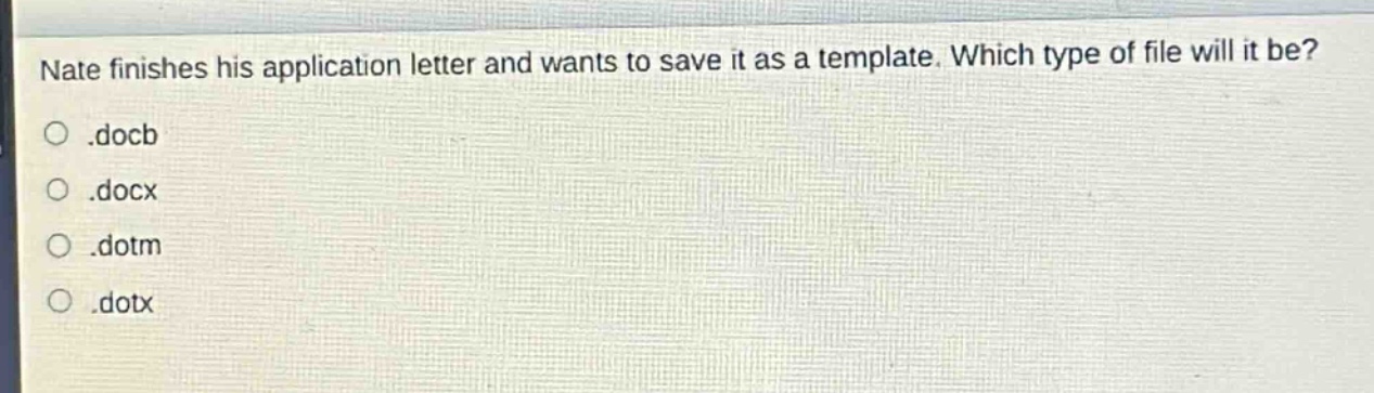 nate finishes his application letter and wants to save it as a template. which type of file will it be?\n.docb\n.docx\n.dotm\n.dotx