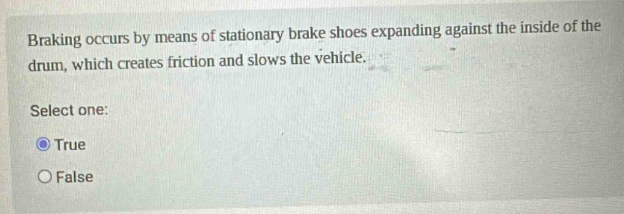 braking occurs by means of stationary brake shoes expanding against the inside of the drum, which creates friction and slows the vehicle. select one: true false