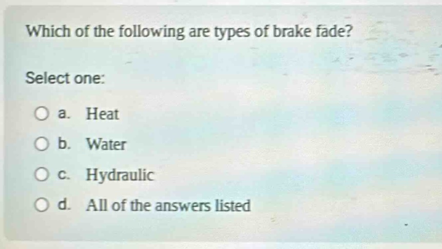 which of the following are types of brake fade? select one: a. heat b. water c. hydraulic d. all of the answers listed