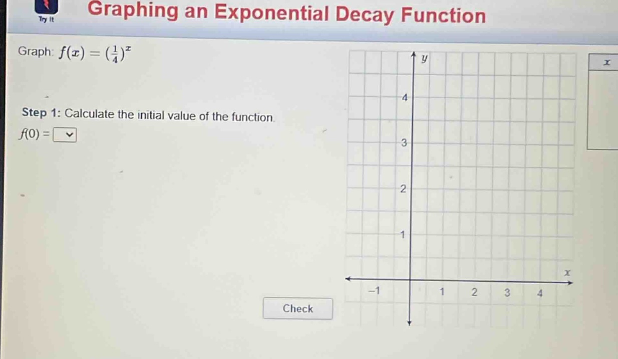 graphing an exponential decay function\ngraph: $f(x)=(\frac{1}{4})^x$\nstep 1: calculate the initial value of the function.\nf(0) = \ncheck