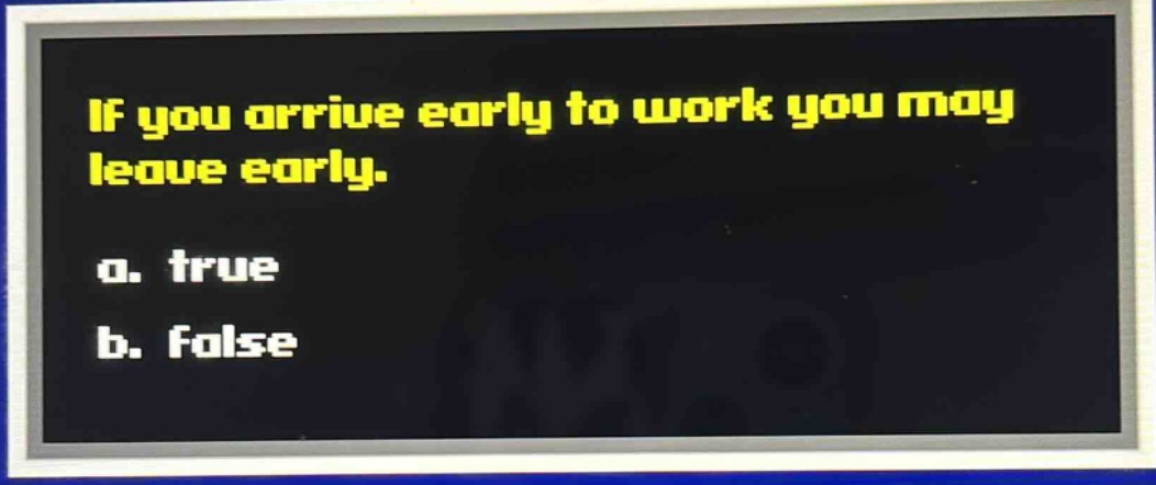 if you arrive early to work you may leave early.\na. true\nb. false