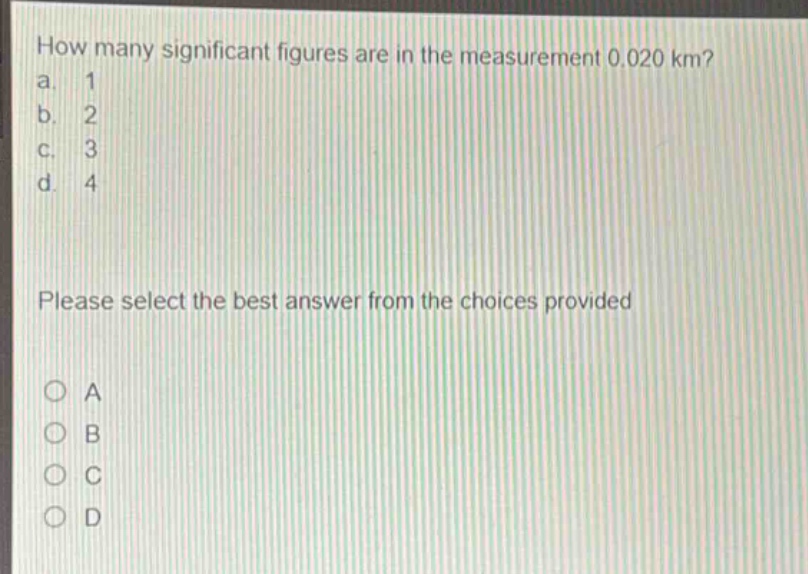 how many significant figures are in the measurement 0.020 km?\na. 1\nb. 2\nc. 3\nd. 4\nplease select the best answer from the choices provided\no a\no b\no c\no d