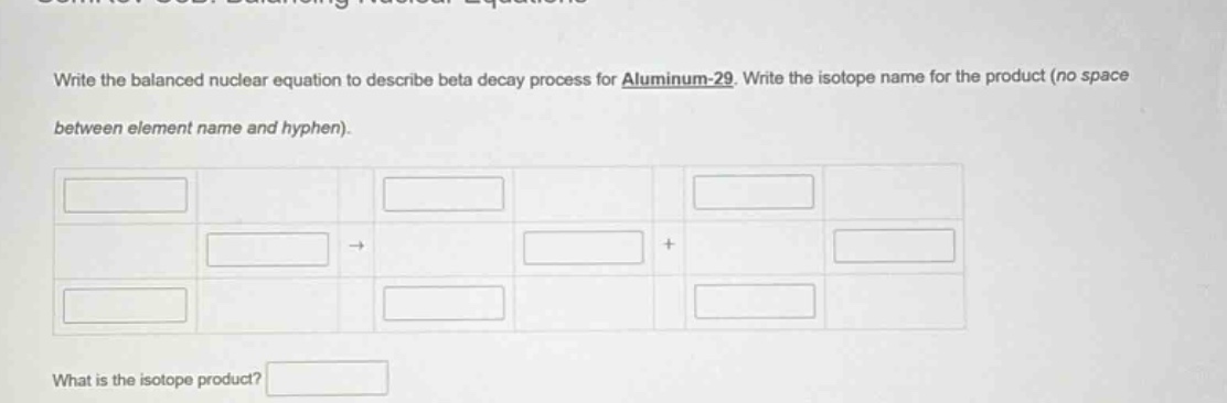 write the balanced nuclear equation to describe beta decay process for aluminum - 29. write the isotope name for the product (no space between element name and hyphen). what is the isotope product?