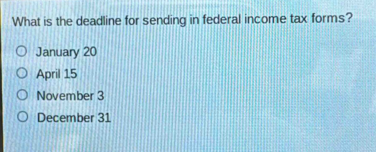 what is the deadline for sending in federal income tax forms?\no january 20\no april 15\no november 3\no december 31