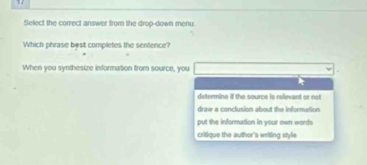 select the correct answer from the drop - down menu. which phrase best completes the sentence? when you synthesize information from source, you determine if the source is relevant or not draw a conclusion about the information put the information in your own words critique the authors writing style
