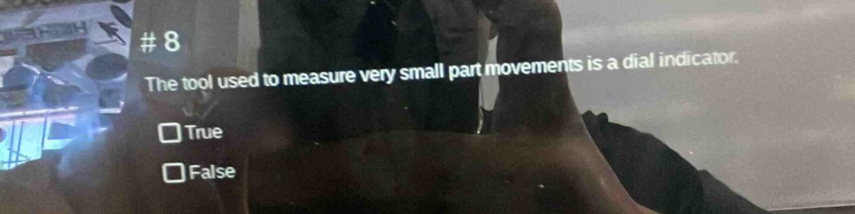 # 8\nthe tool used to measure very small part movements is a dial indicator.\n□ true\n□ false