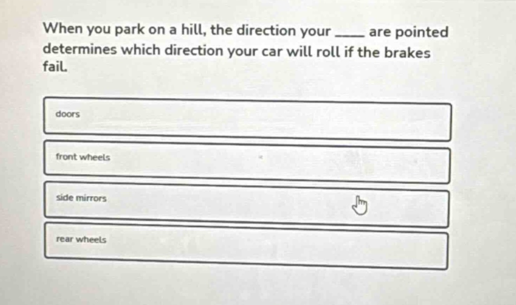 when you park on a hill, the direction your ____ are pointed determines which direction your car will roll if the brakes fail. \ndoors \nfront wheels \nside mirrors \nrear wheels