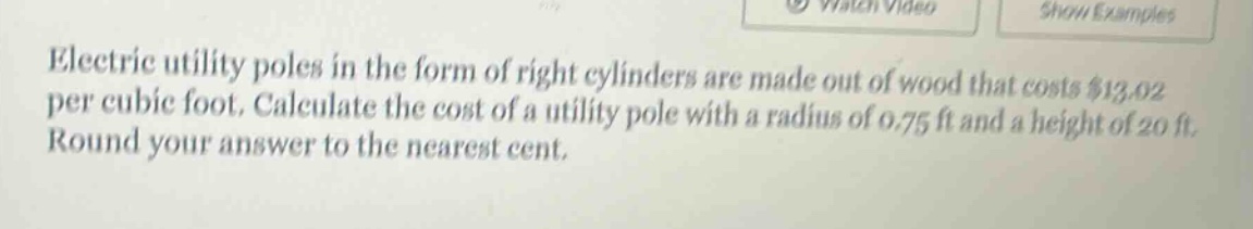 electric utility poles in the form of right cylinders are made out of wood that costs $13.02 per cubic foot. calculate the cost of a utility pole with a radius of 0.75 ft and a height of 20 ft. round your answer to the nearest cent.