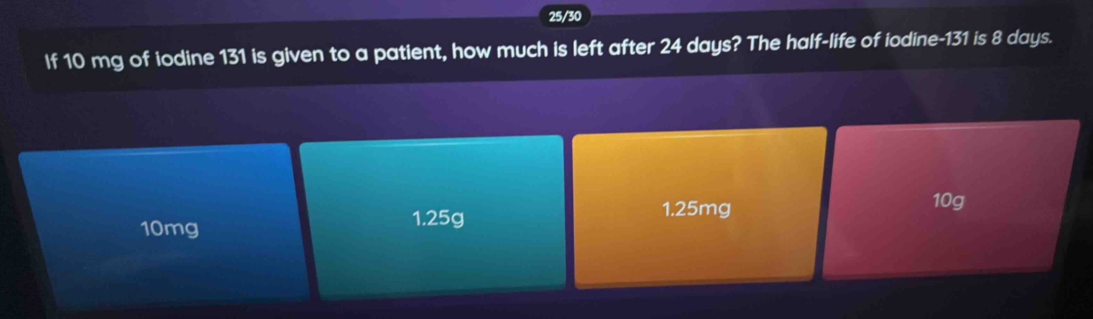 if 10 mg of iodine 131 is given to a patient, how much is left after 24 days? the half - life of iodine - 131 is 8 days.