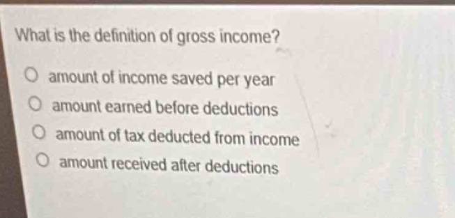 what is the definition of gross income?\no amount of income saved per year\no amount earned before deductions\no amount of tax deducted from income\no amount received after deductions