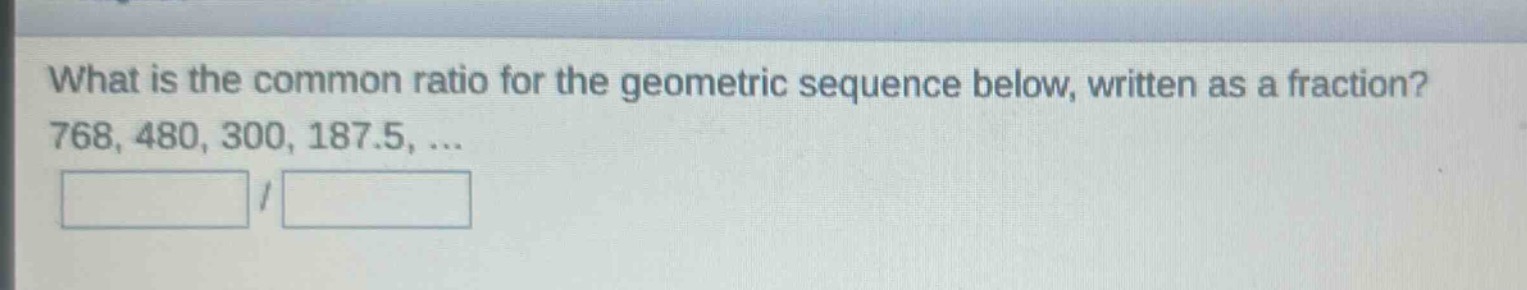 what is the common ratio for the geometric sequence below, written as a fraction? 768, 480, 300, 187.5, ...