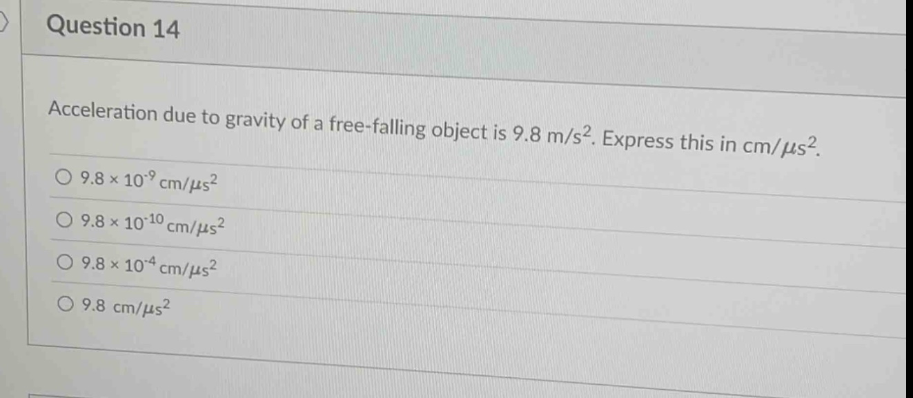 question 14\nacceleration due to gravity of a free - falling object is 9.8 m/s². express this in cm/μs².\n9.8×10⁻⁹ cm/μs²\n9.8×10⁻¹⁰ cm/μs²\n9.8×10⁻⁴ cm/μs²\n9.8 cm/μs²
