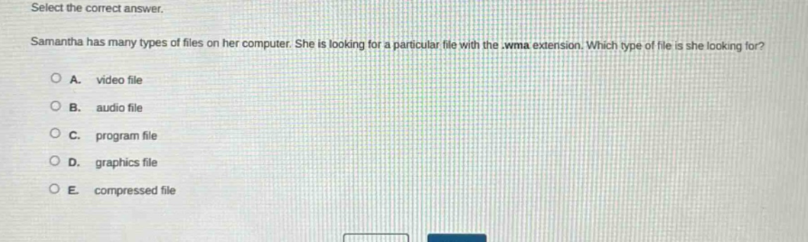 select the correct answer. samantha has many types of files on her computer. she is looking for a particular file with the .wma extension. which type of file is she looking for? a. video file b. audio file c. program file d. graphics file e. compressed file