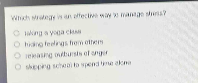which strategy is an effective way to manage stress?\n taking a yoga class\n hiding feelings from others\n releasing outbursts of anger\n skipping school to spend time alone