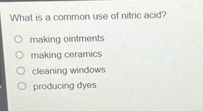 what is a common use of nitric acid?\no making ointments\no making ceramics\no cleaning windows\no producing dyes
