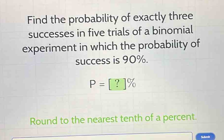 find the probability of exactly three successes in five trials of a binomial experiment in which the probability of success is 90%.\np = ?%\nround to the nearest tenth of a percent.