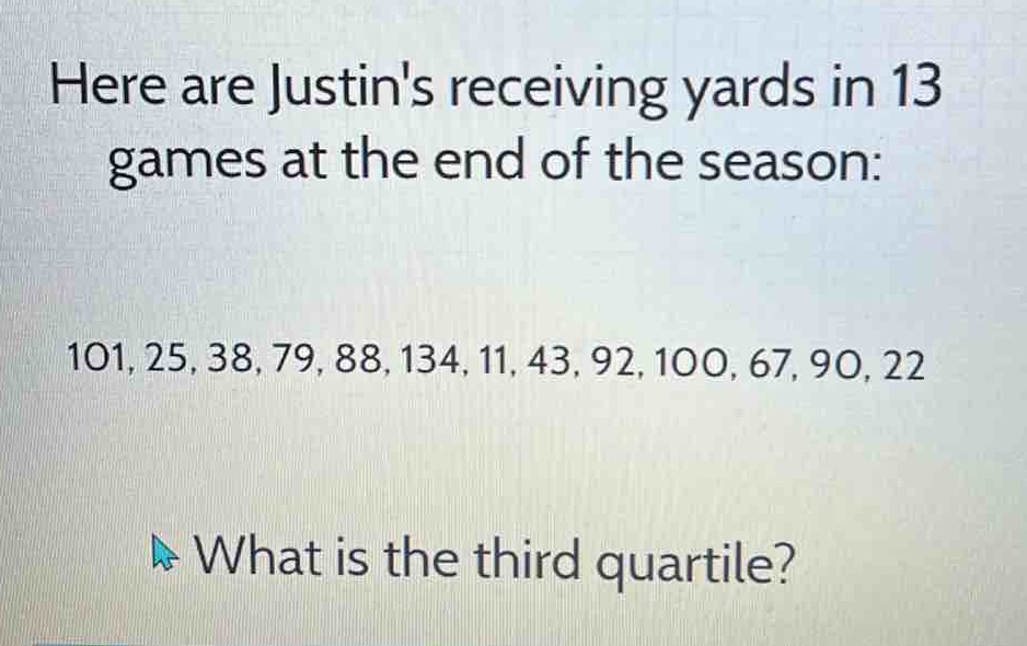 here are justins receiving yards in 13 games at the end of the season: 101, 25, 38, 79, 88, 134, 11, 43, 92, 100, 67, 90, 22 what is the third quartile?