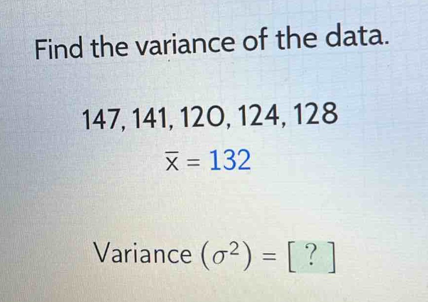 find the variance of the data. 147, 141, 120, 124, 128 $\bar{x}=132$ variance ($sigma^{2}$) = ?