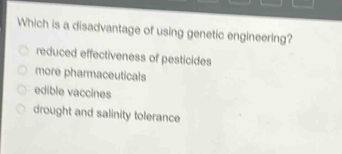 which is a disadvantage of using genetic engineering?\nreduced effectiveness of pesticides\nmore pharmaceuticals\nedible vaccines\ndrought and salinity tolerance