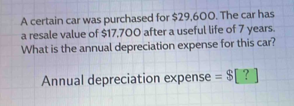 a certain car was purchased for $29,600. the car has a resale value of $17,700 after a useful life of 7 years. what is the annual depreciation expense for this car? annual depreciation expense = $?