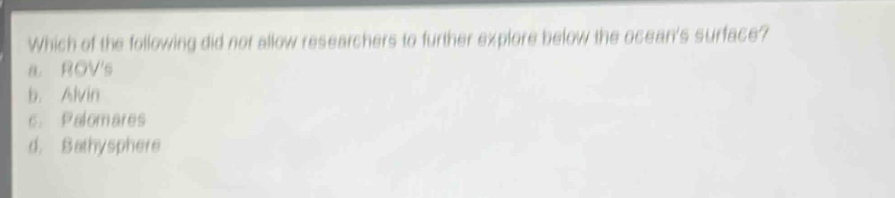 which of the following did not allow researchers to further explore below the oceans surface?\na. rovs\nb. alvin\nc. palomares\nd. bathysphere