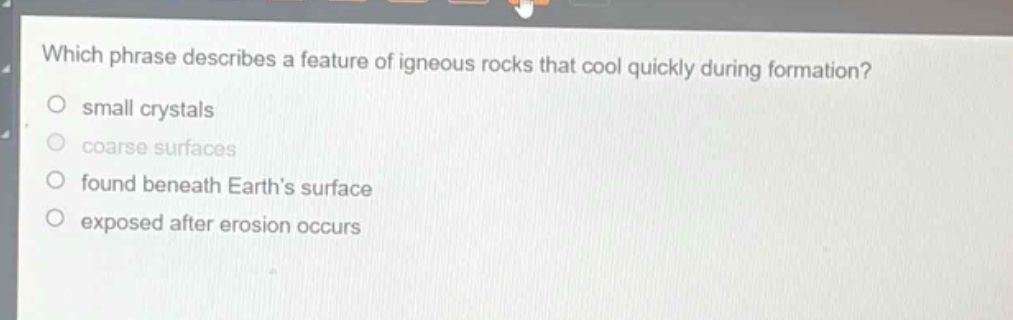 which phrase describes a feature of igneous rocks that cool quickly during formation?\no small crystals\no coarse surfaces\no found beneath earth’s surface\no exposed after erosion occurs