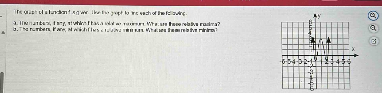 the graph of a function f is given. use the graph to find each of the following.\na. the numbers, if any, at which f has a relative maximum. what are these relative maxima?\nb. the numbers, if any, at which f has a relative minimum. what are these relative minima?
