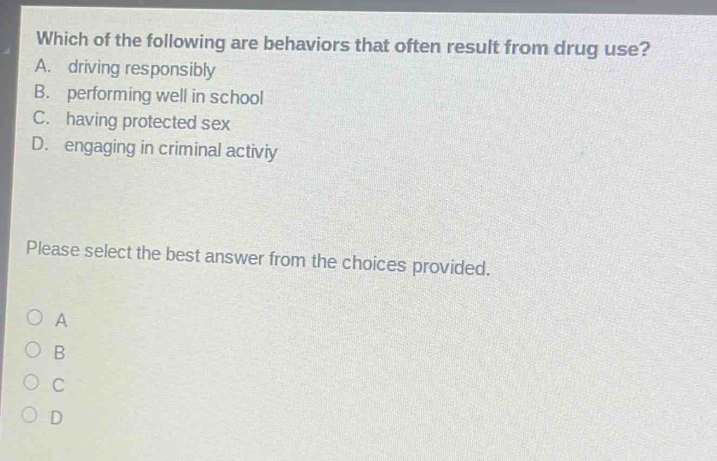which of the following are behaviors that often result from drug use? a. driving responsibly b. performing well in school c. having protected sex d. engaging in criminal activiy please select the best answer from the choices provided. o a o b o c o d