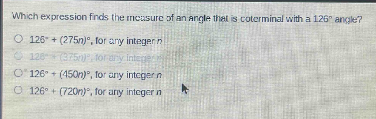 which expression finds the measure of an angle that is coterminal with a 126° angle?\n126° + (275n)°, for any integer n\n126° + (375n)°, for any integer n\n126° + (450n)°, for any integer n\n126° + (720n)°, for any integer n